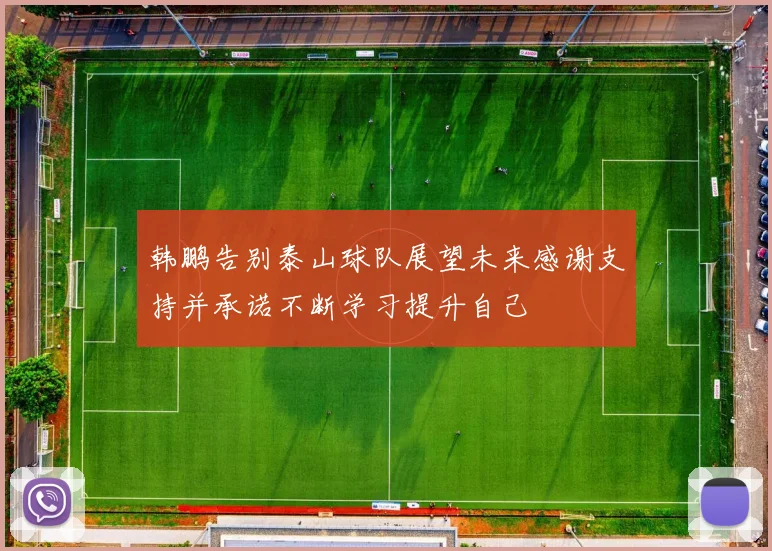 韩鹏告别泰山球队展望未来感谢支持并承诺不断学习提升自己