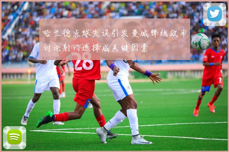 哈兰德点球失误引发曼城锋线效率讨论射门选择成关键因素