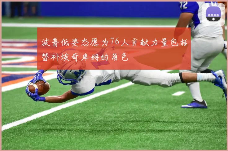 波普低姿态愿为76人贡献力量包括替补埃奇库姆的角色