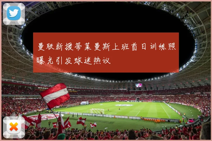 曼联新援蒂莱曼斯上班首日训练照曝光引发球迷热议