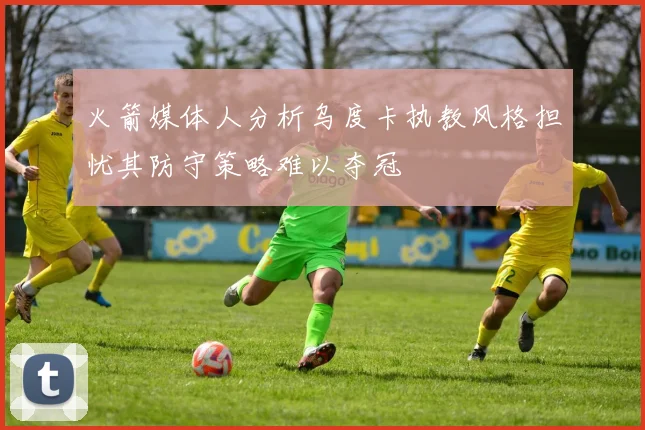 火箭媒体人分析乌度卡执教风格担忧其防守策略难以夺冠