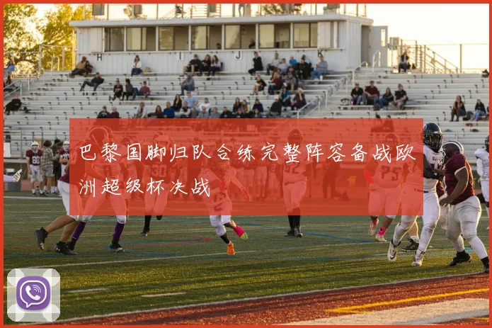 巴黎国脚归队合练完整阵容备战欧洲超级杯决战