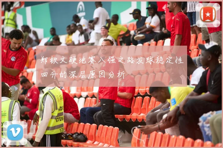 郑钦文硬地赛八强之路发球稳定性回升的深层原因分析