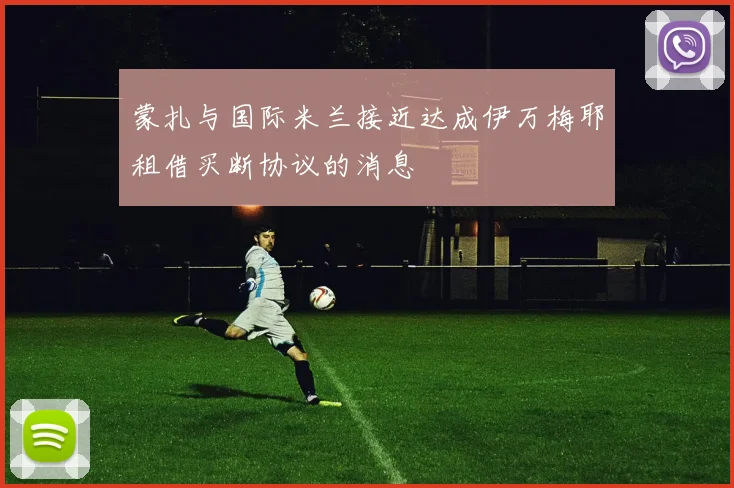 蒙扎与国际米兰接近达成伊万梅耶租借买断协议的消息