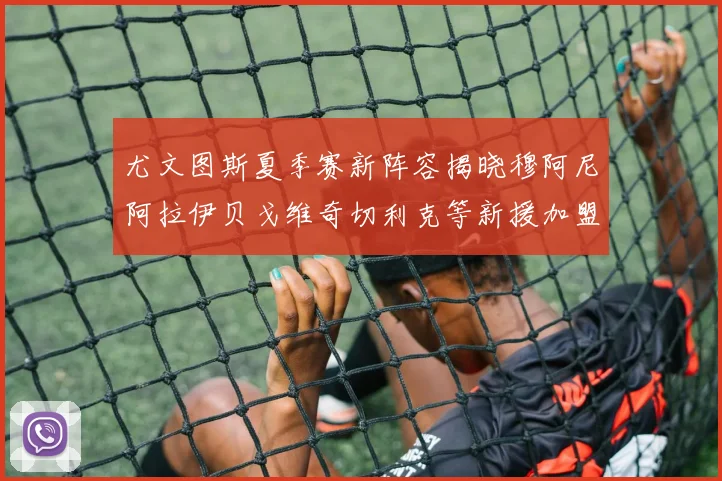 尤文图斯夏季赛新阵容揭晓穆阿尼阿拉伊贝戈维奇切利克等新援加盟