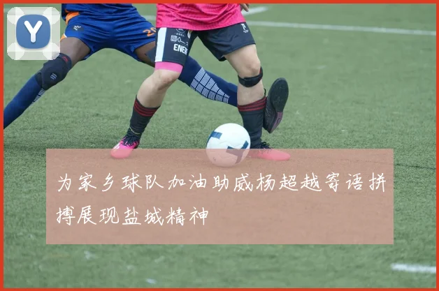 为家乡球队加油助威杨超越寄语拼搏展现盐城精神