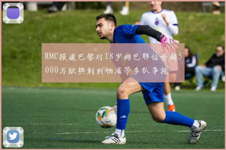 RMC报道巴黎对18岁姆巴耶估价超5000万欧热刺利物浦等多队争抢