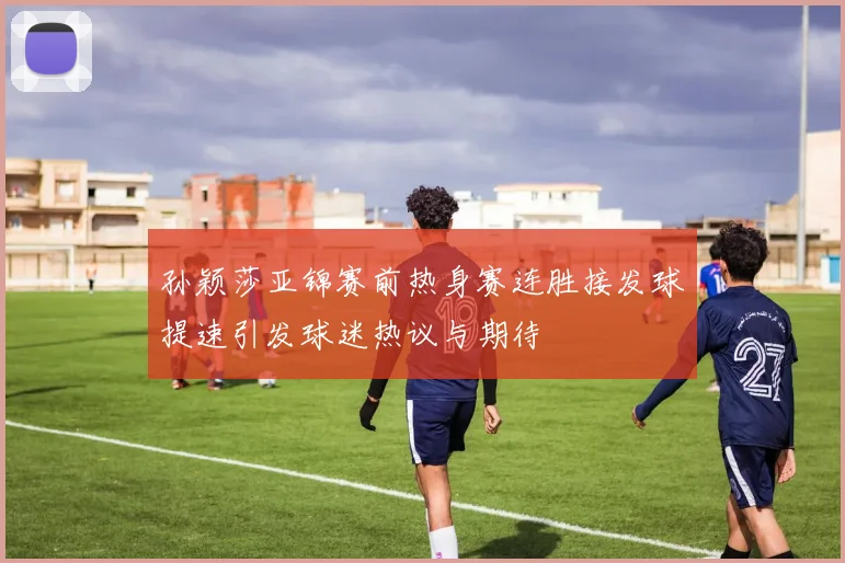 孙颖莎亚锦赛前热身赛连胜接发球提速引发球迷热议与期待